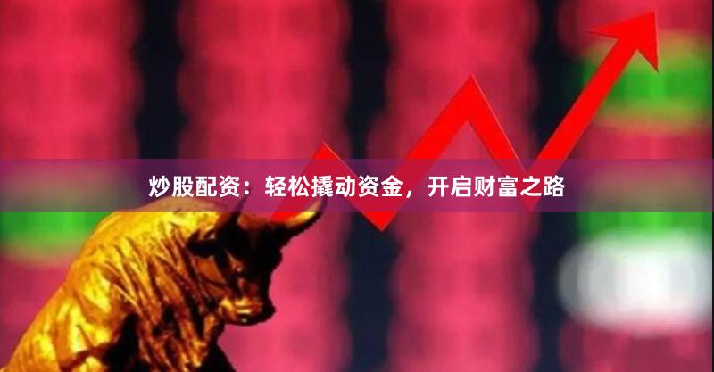 炒股配资:轻松撬动资金,开启财富之路