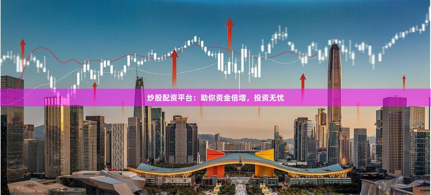 炒股配资平台:助你资金倍增,投资无忧