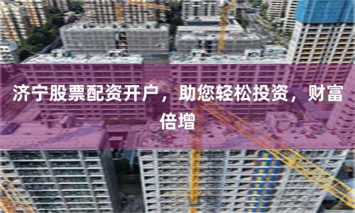 济宁股票配资开户,助您轻松投资,财富倍增