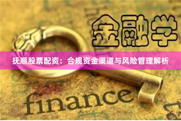抚顺股票配资：合规资金渠道与风险管理解析