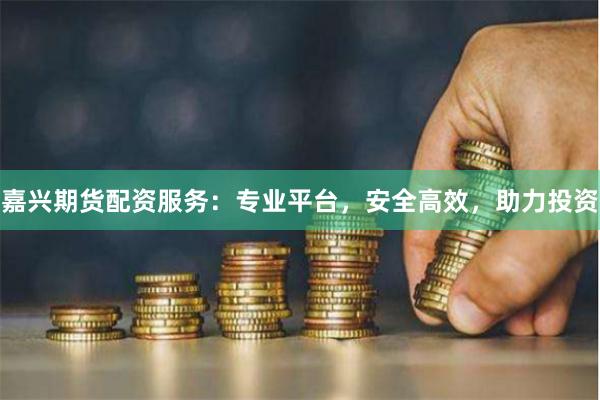 嘉兴期货配资服务：专业平台，安全高效，助力投资