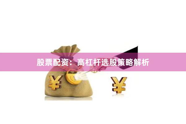 股票配资：高杠杆选股策略解析