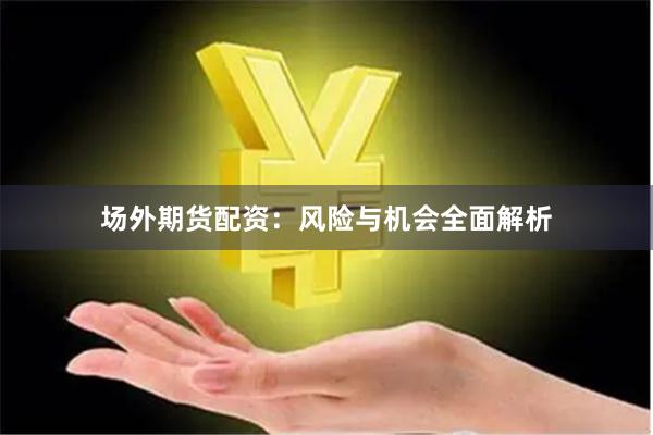 场外期货配资：风险与机会全面解析