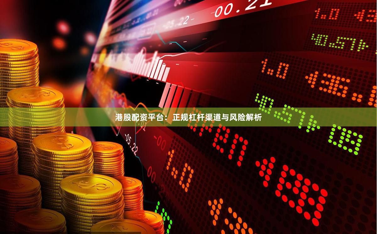 港股配资平台：正规杠杆渠道与风险解析