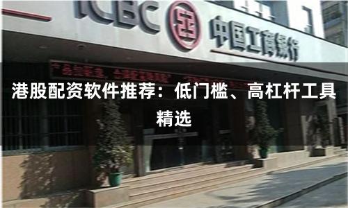 港股配资软件推荐：低门槛、高杠杆工具精选