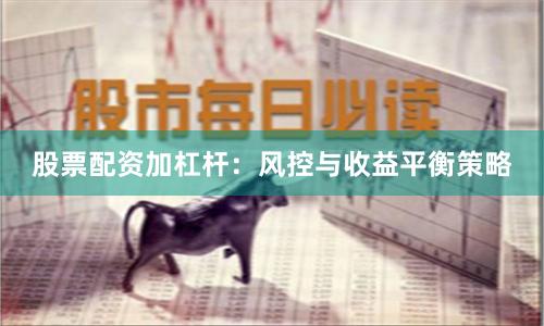 股票配资加杠杆：风控与收益平衡策略
