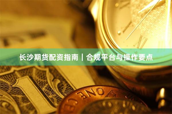 长沙期货配资指南｜合规平台与操作要点