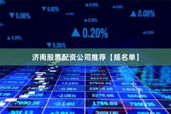 济南股票配资公司推荐【规名单】