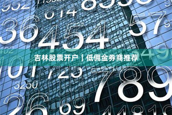 吉林股票开户｜低佣金券商推荐