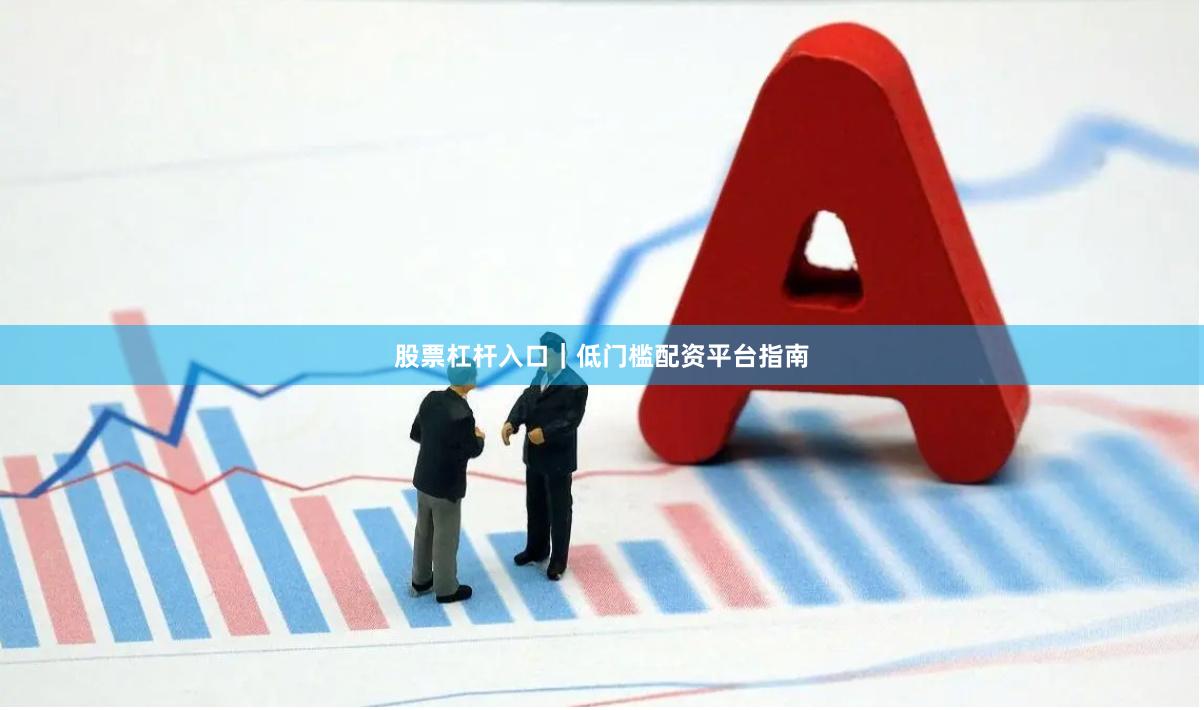 股票杠杆入口｜低门槛配资平台指南