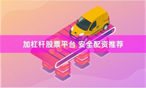 加杠杆股票平台 安全配资推荐