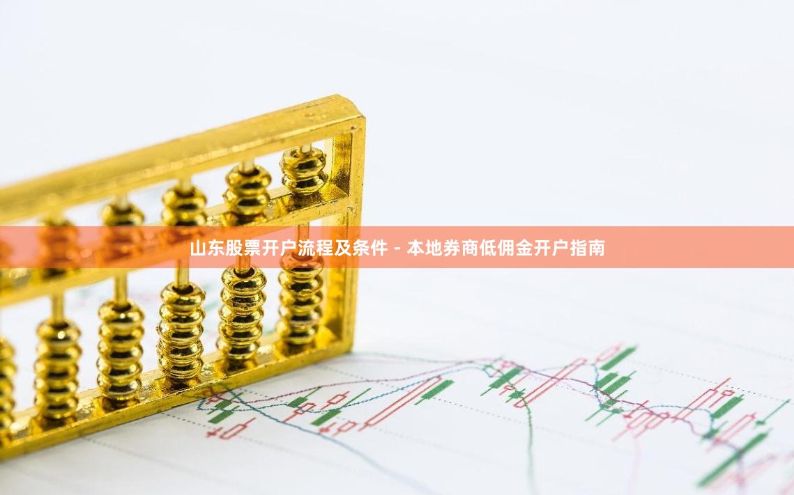 山东股票开户流程及条件 - 本地券商低佣金开户指南