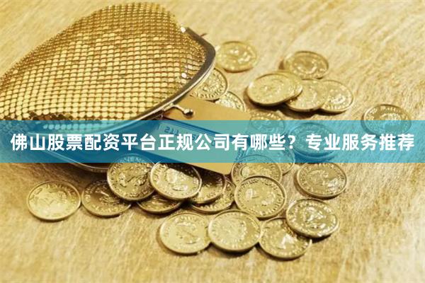 佛山股票配资平台正规公司有哪些？专业服务推荐