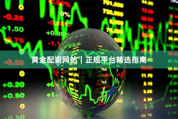 黄金配资网站｜正规平台精选指南