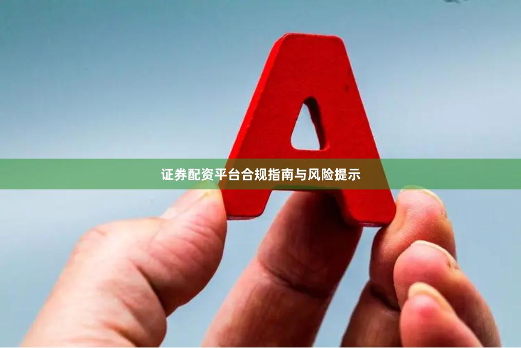 证券配资平台合规指南与风险提示