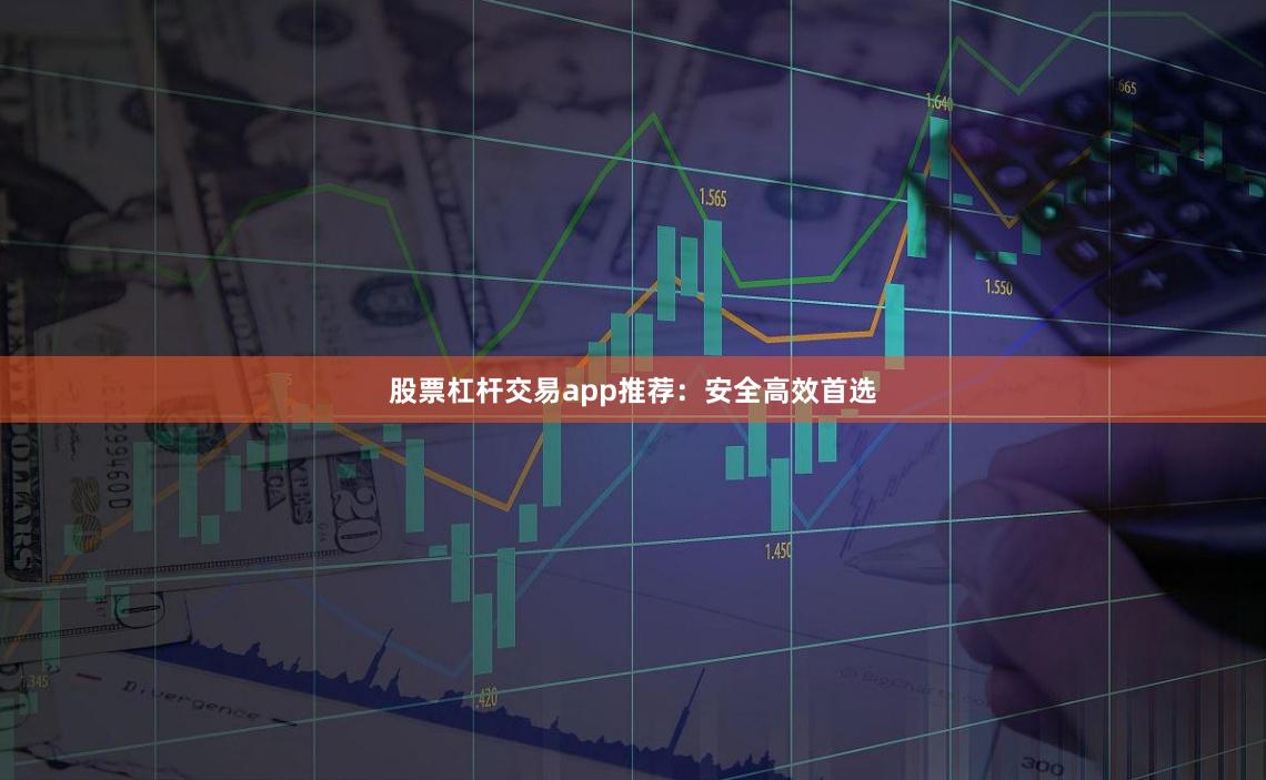 股票杠杆交易app推荐：安全高效首选