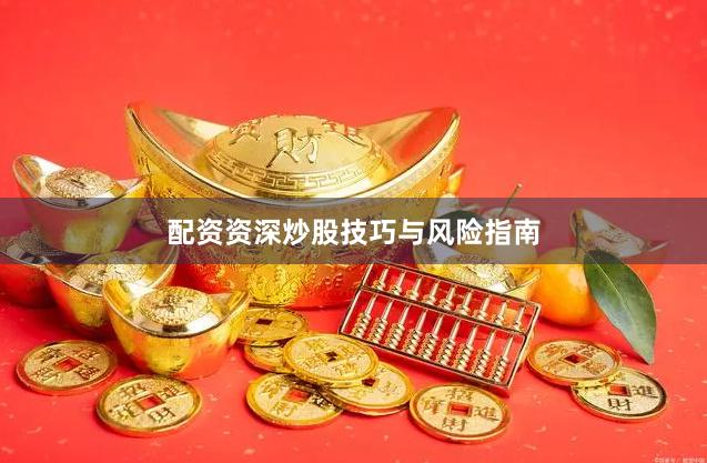 配资资深炒股技巧与风险指南