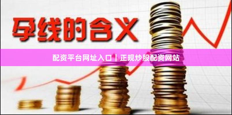 配资平台网址入口｜正规炒股配资网站