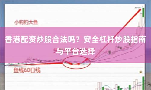 香港配资炒股合法吗？安全杠杆炒股指南与平台选择