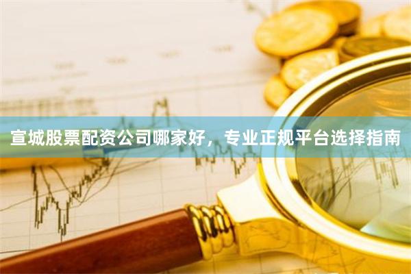 宣城股票配资公司哪家好，专业正规平台选择指南