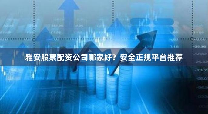 雅安股票配资公司哪家好？安全正规平台推荐