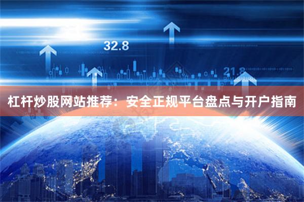 杠杆炒股网站推荐:安全正规平台盘点与开户指南