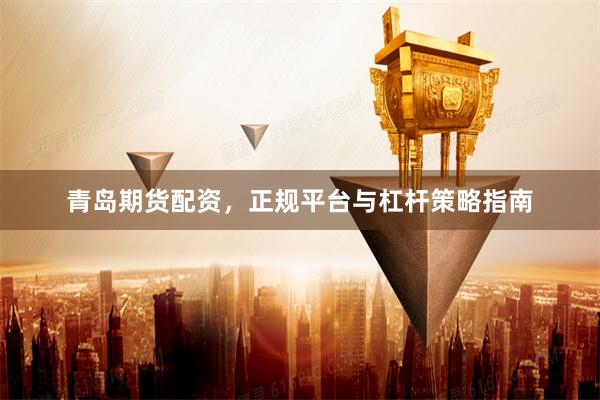 青岛期货配资，正规平台与杠杆策略指南