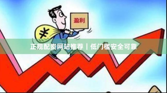 正规配资网站推荐｜低门槛安全可靠