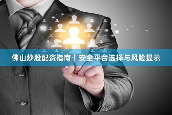 佛山炒股配资指南|安全平台选择与风险提示