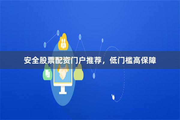 安全股票配资门户推荐，低门槛高保障