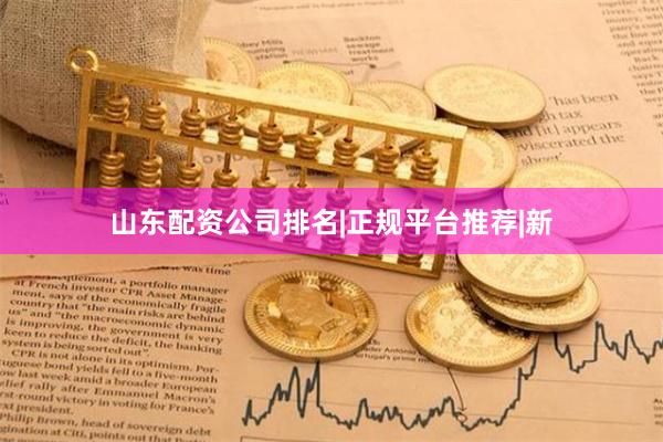 山东配资公司排名|正规平台推荐|新