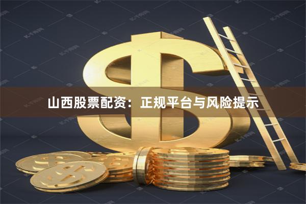 山西股票配资：正规平台与风险提示