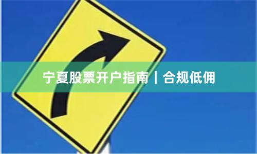 宁夏股票开户指南|合规低佣