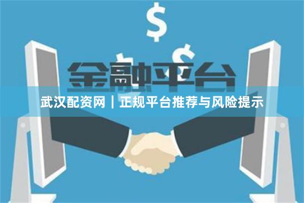 武汉配资网|正规平台推荐与风险提示