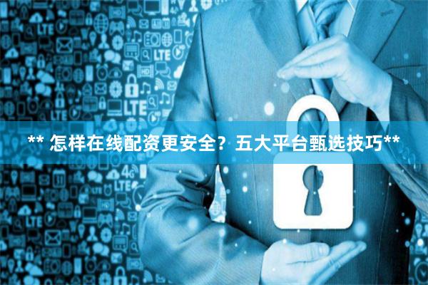 ** 怎样在线配资更安全？五大平台甄选技巧**