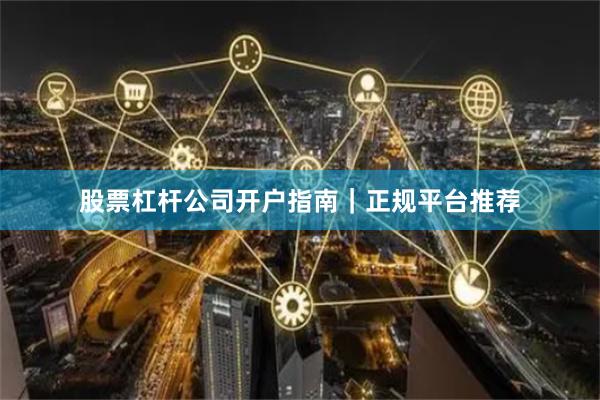 股票杠杆公司开户指南|正规平台推荐