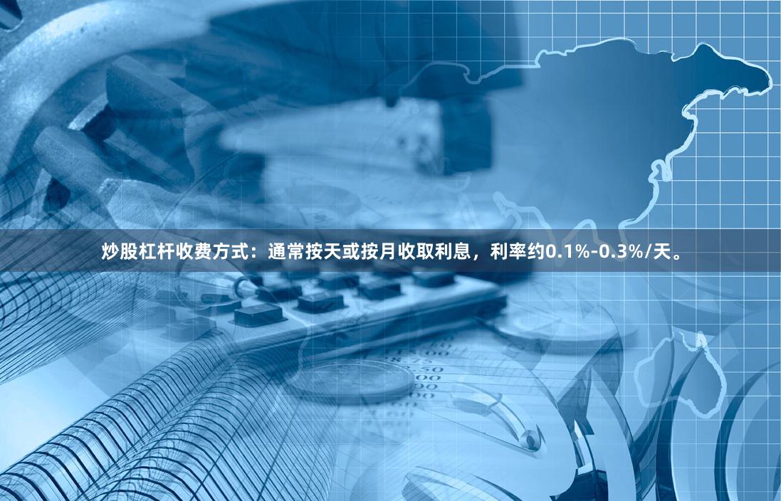 炒股杠杆收费方式:通常按天或按月收取利息,利率约0.1%-0.3%/天。