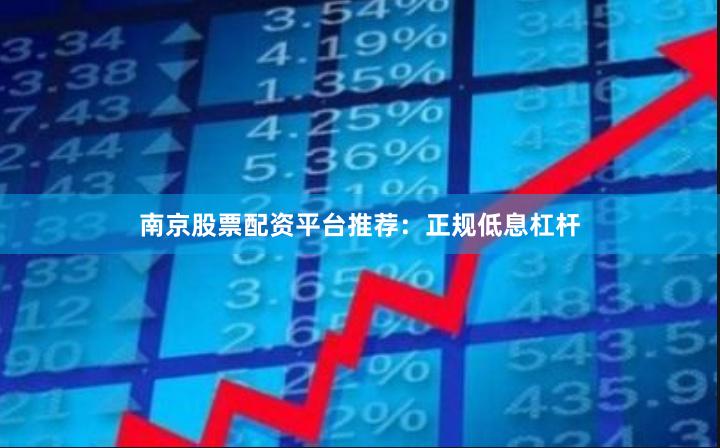 南京股票配资平台推荐:正规低息杠杆